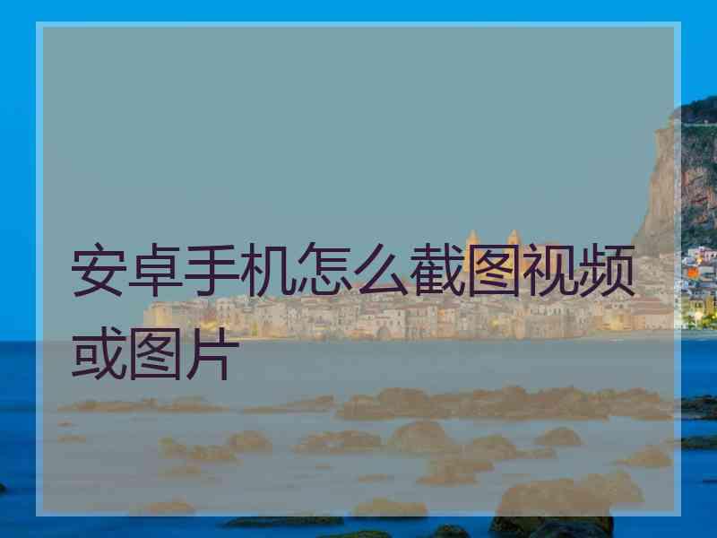 安卓手机怎么截图视频或图片